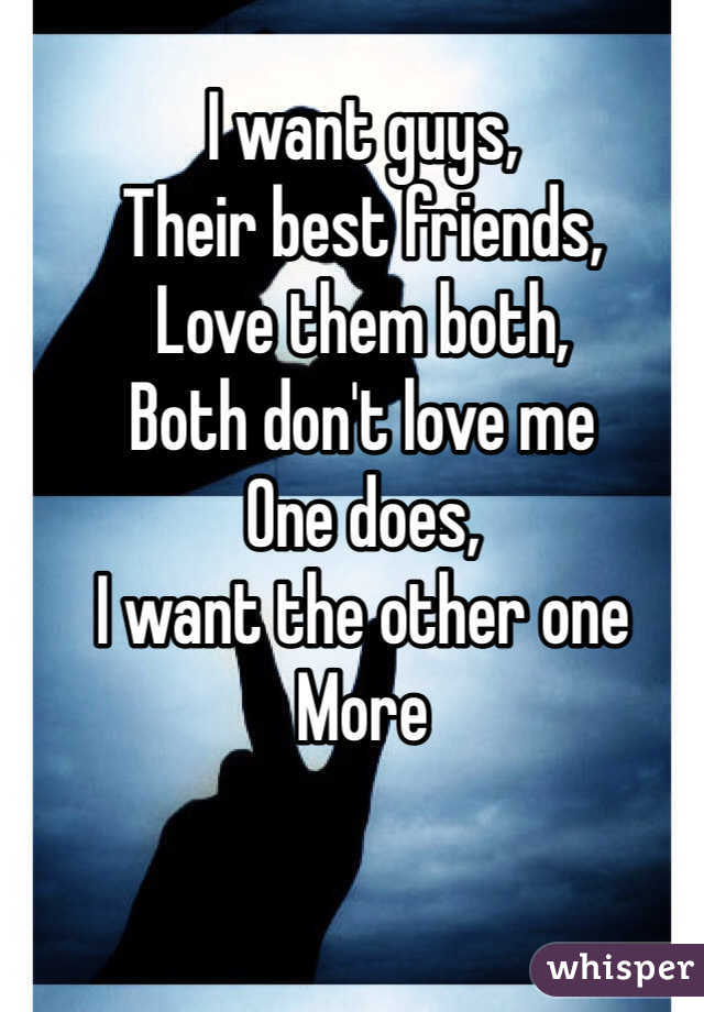I want guys, 
Their best friends, 
Love them both, 
Both don't love me
One does, 
I want the other one
More 