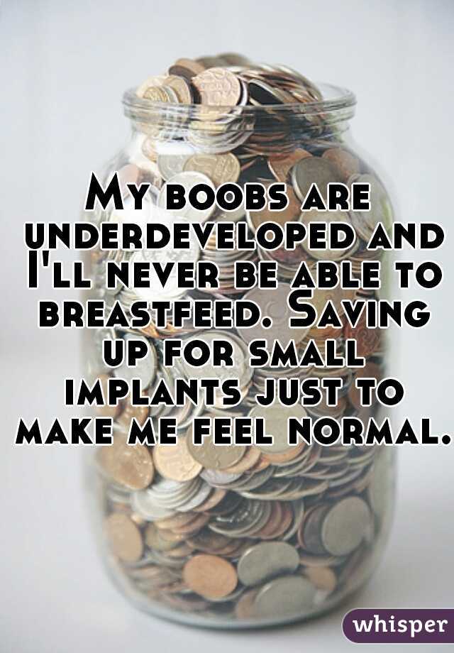 My boobs are underdeveloped and I'll never be able to breastfeed. Saving up for small implants just to make me feel normal. 