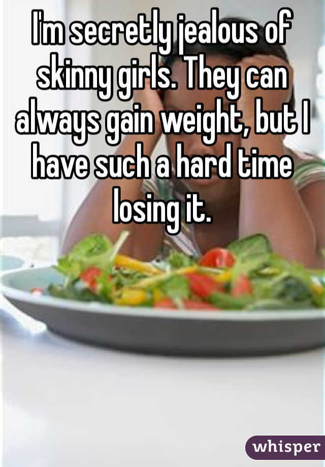 I'm secretly jealous of skinny girls. They can always gain weight, but I have such a hard time losing it.