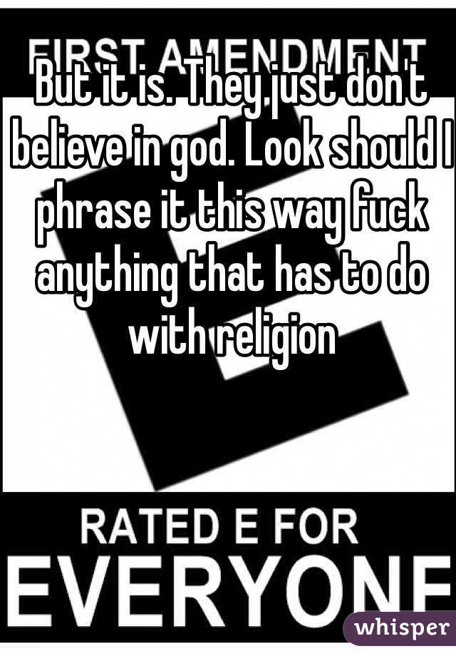 But it is. They just don't believe in god. Look should I phrase it this way fuck anything that has to do with religion