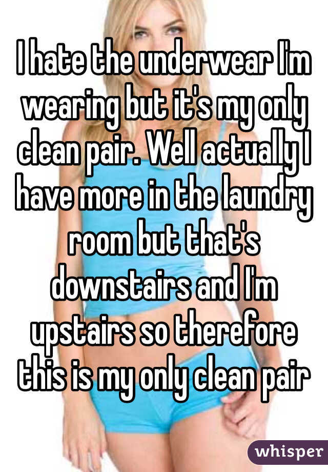 I hate the underwear I'm wearing but it's my only clean pair. Well actually I have more in the laundry room but that's downstairs and I'm upstairs so therefore this is my only clean pair