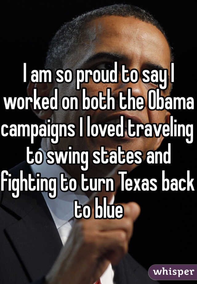 I am so proud to say I worked on both the Obama campaigns I loved traveling to swing states and fighting to turn Texas back to blue 
