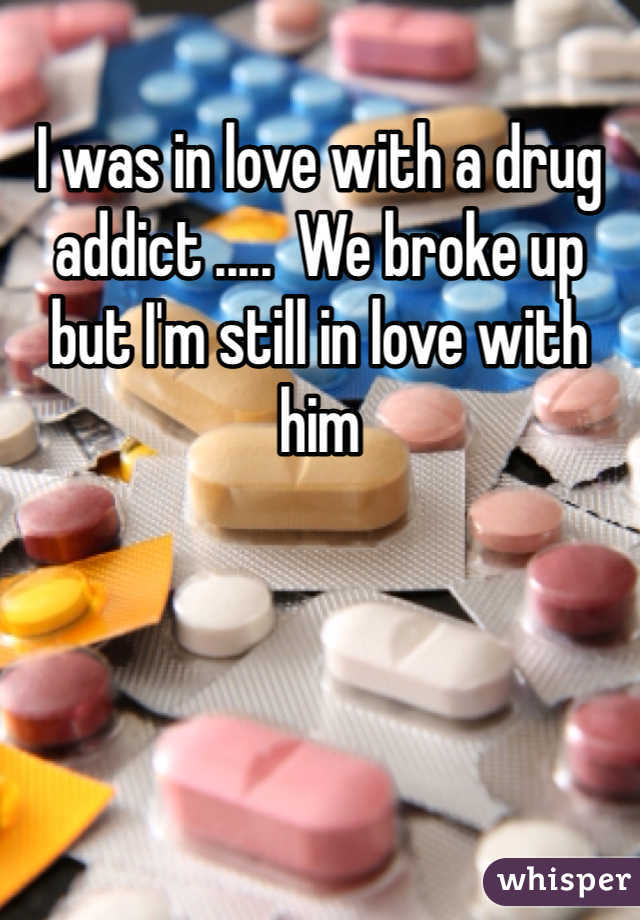 I was in love with a drug addict .....  We broke up but I'm still in love with him