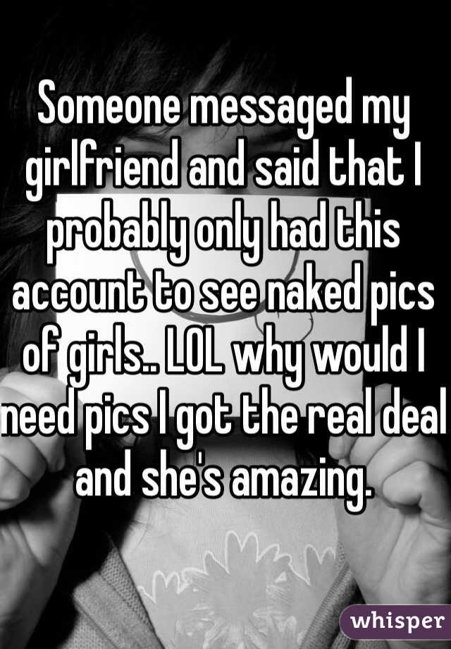 Someone messaged my girlfriend and said that I probably only had this account to see naked pics of girls.. LOL why would I need pics I got the real deal and she's amazing. 