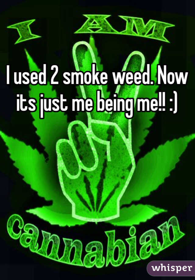 I used 2 smoke weed. Now its just me being me!! :)