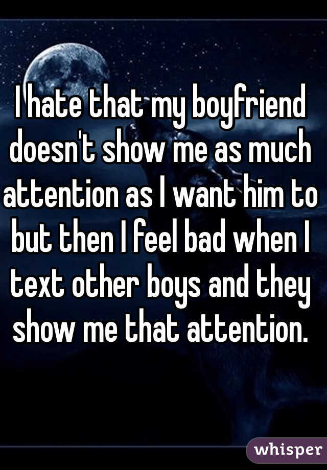 I hate that my boyfriend doesn't show me as much attention as I want him to but then I feel bad when I text other boys and they show me that attention. 