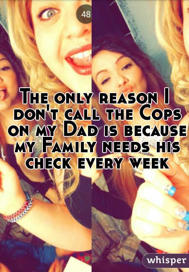 The only reason I don't call the Cops on my Dad is because my Family needs his check every week