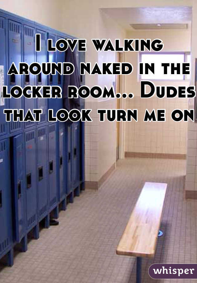 I love walking around naked in the locker room... Dudes that look turn me on