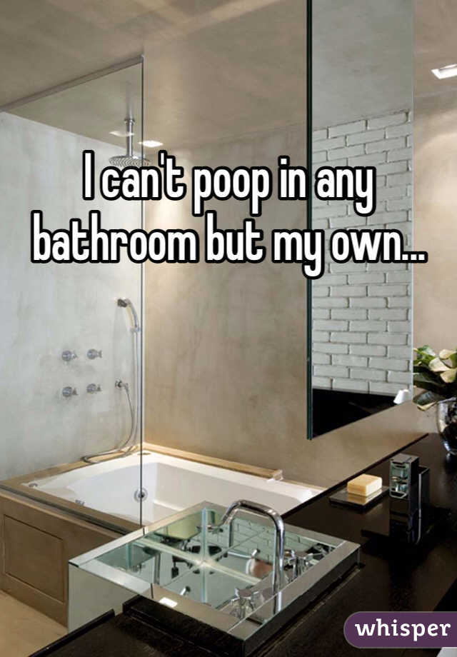 I can't poop in any bathroom but my own...