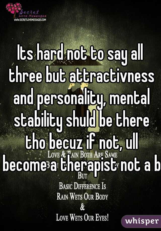Its hard not to say all three but attractivness and personality, mental stability shuld be there tho becuz if not, ull become a therapist not a bf