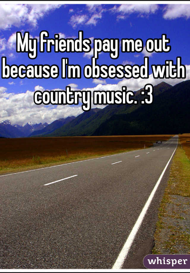 My friends pay me out because I'm obsessed with country music. :3