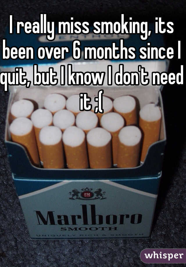 I really miss smoking, its been over 6 months since I quit, but I know I don't need it ;( 