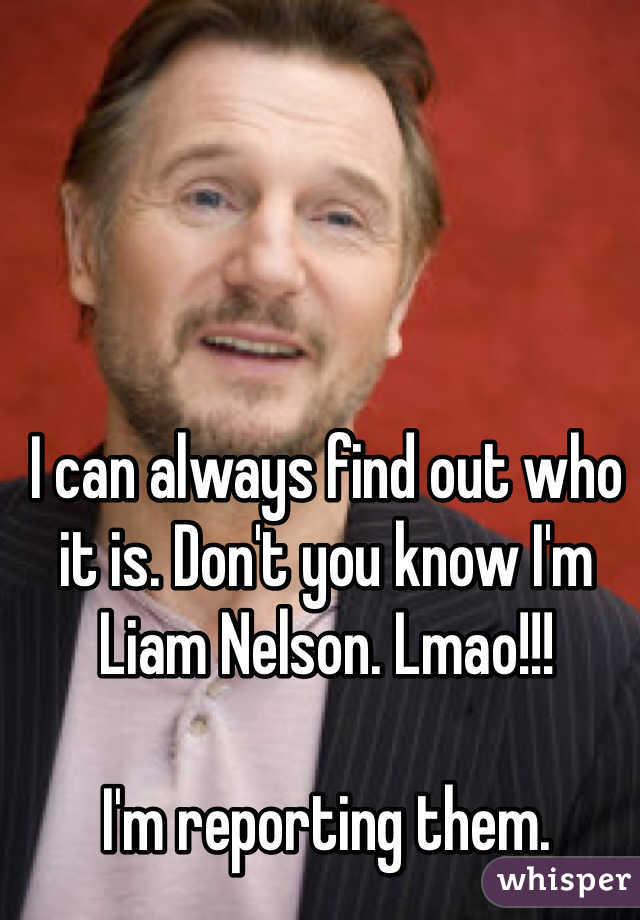 I can always find out who it is. Don't you know I'm Liam Nelson. Lmao!!!

I'm reporting them.