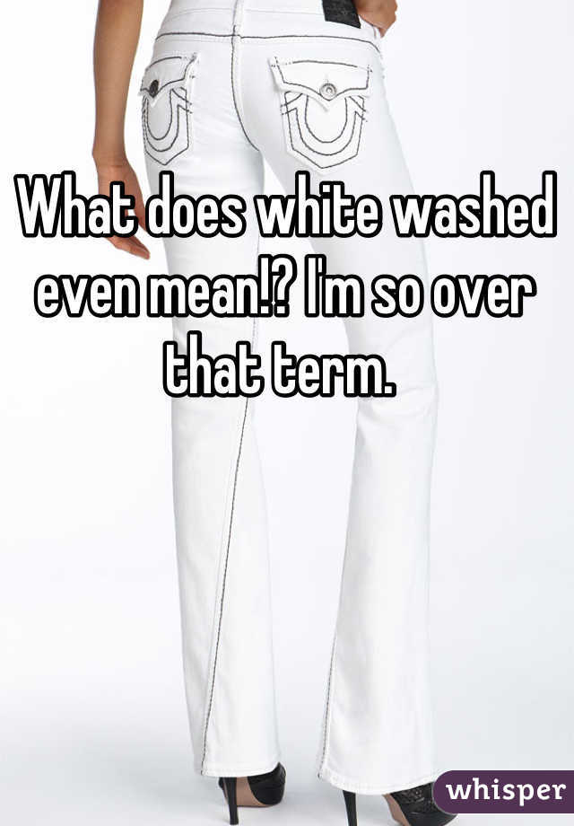 What does white washed even mean!? I'm so over that term. 