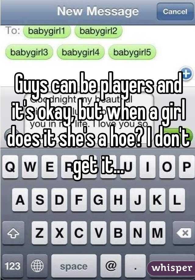 Guys can be players and it's okay, but when a girl does it she's a hoe? I don't get it... 