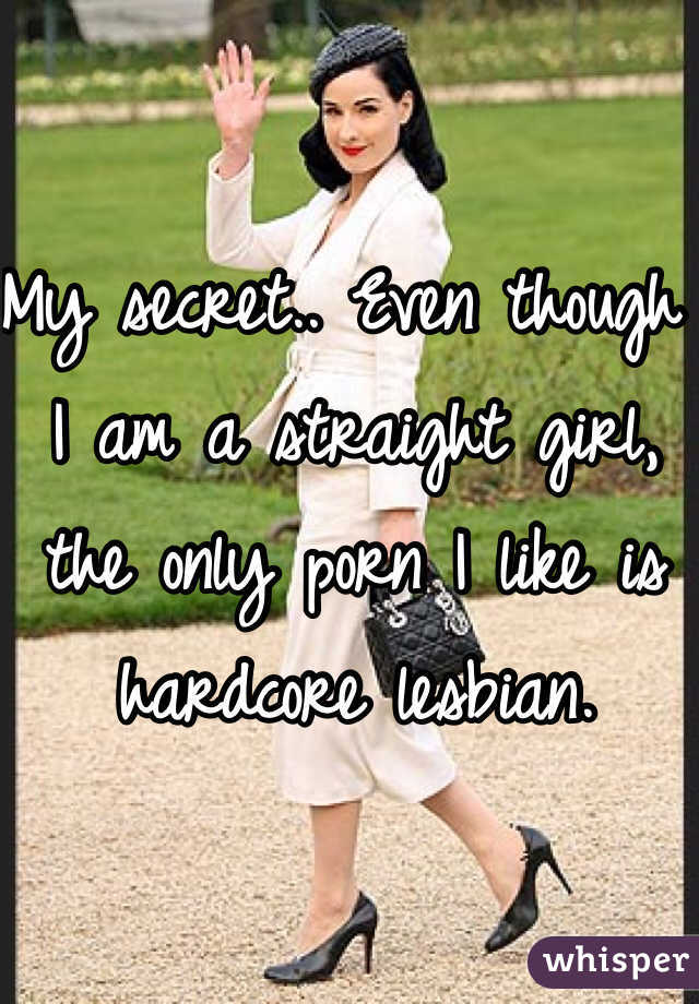 My secret.. Even though I am a straight girl, the only porn I like is hardcore lesbian.