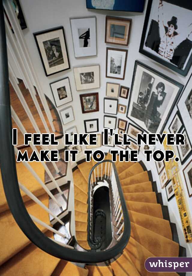 I feel like I'll never make it to the top. 