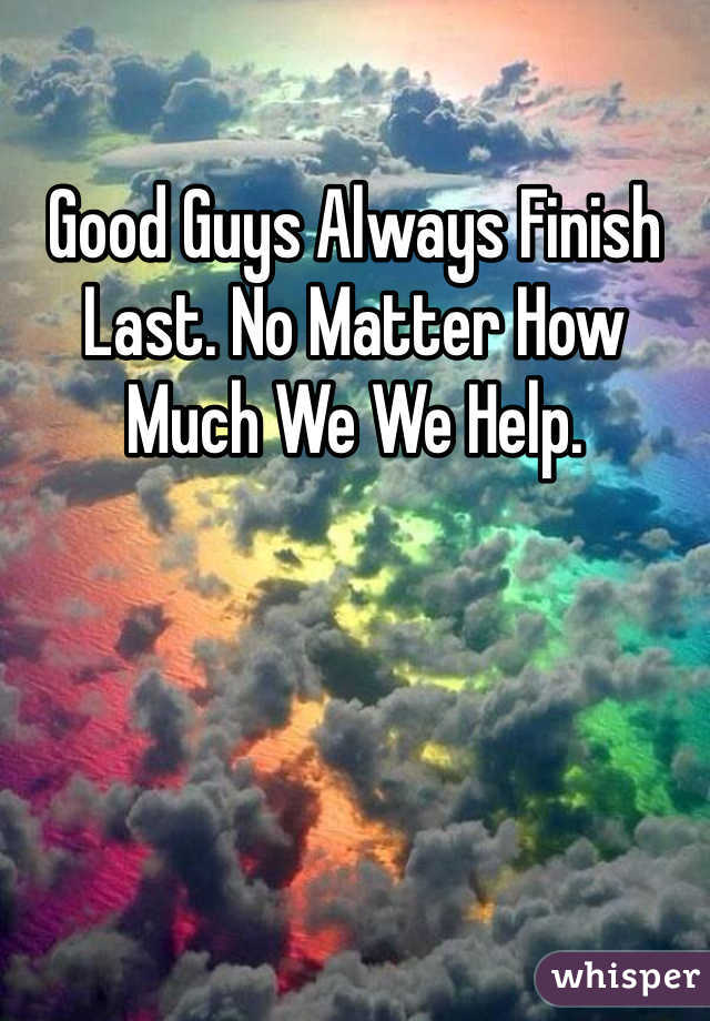 Good Guys Always Finish Last. No Matter How Much We We Help.