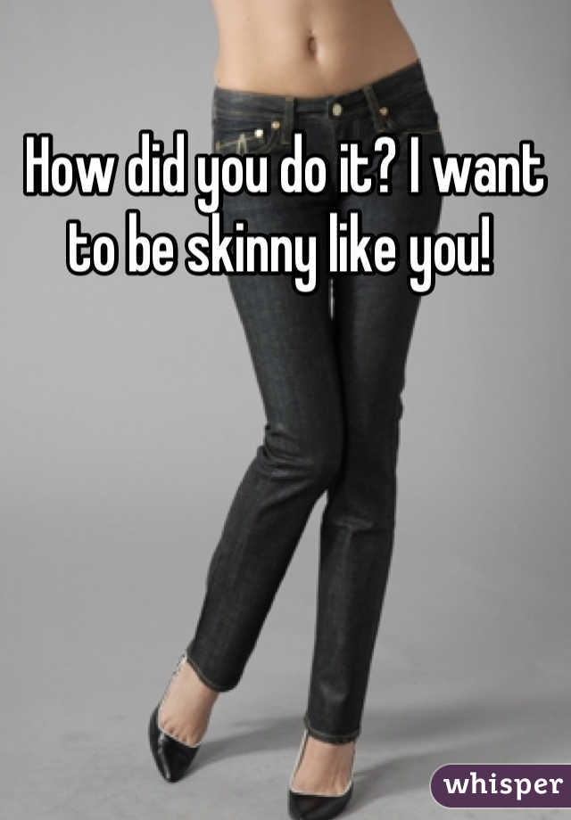 How did you do it? I want to be skinny like you! 