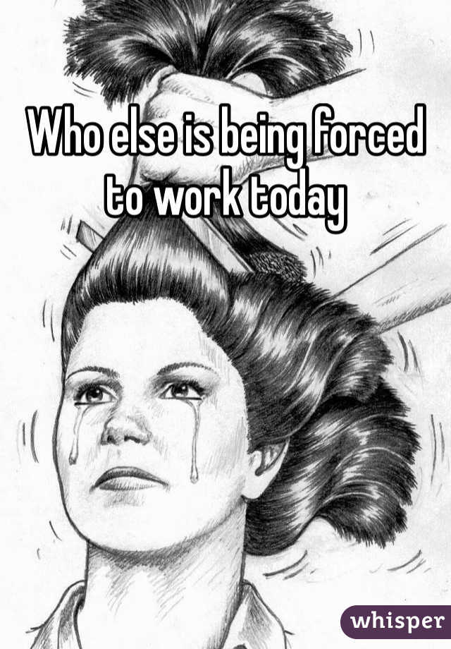 Who else is being forced to work today