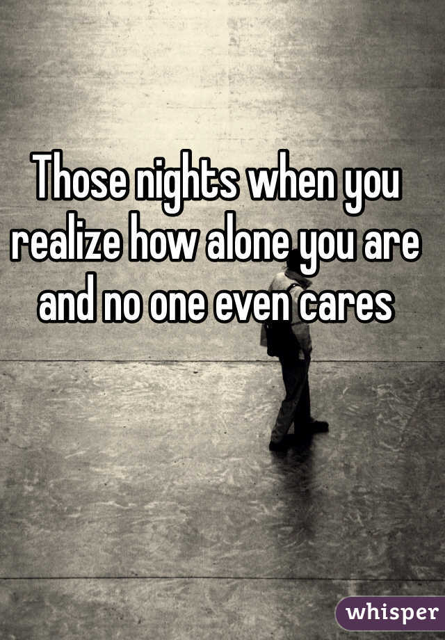Those nights when you realize how alone you are and no one even cares