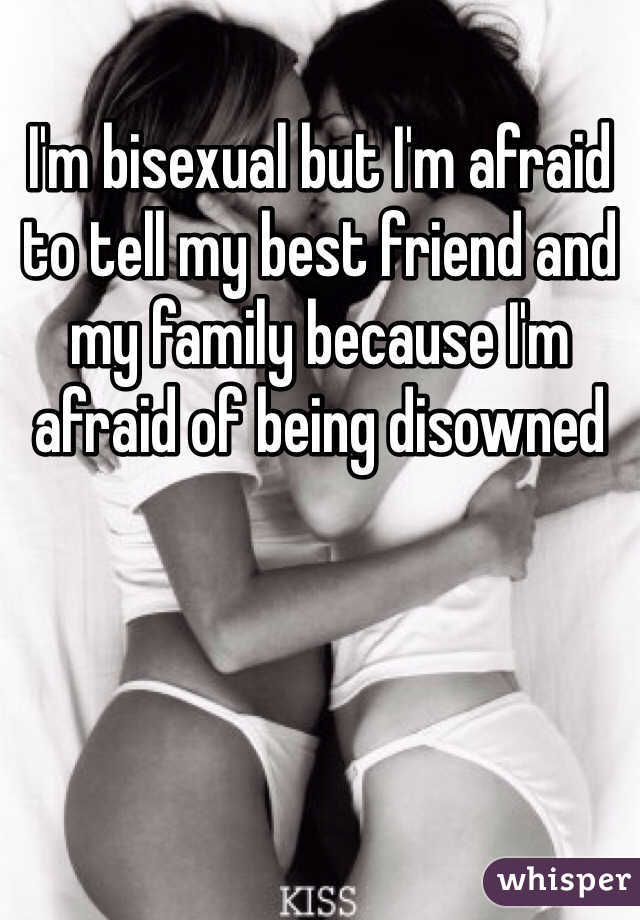 I'm bisexual but I'm afraid to tell my best friend and my family because I'm afraid of being disowned 