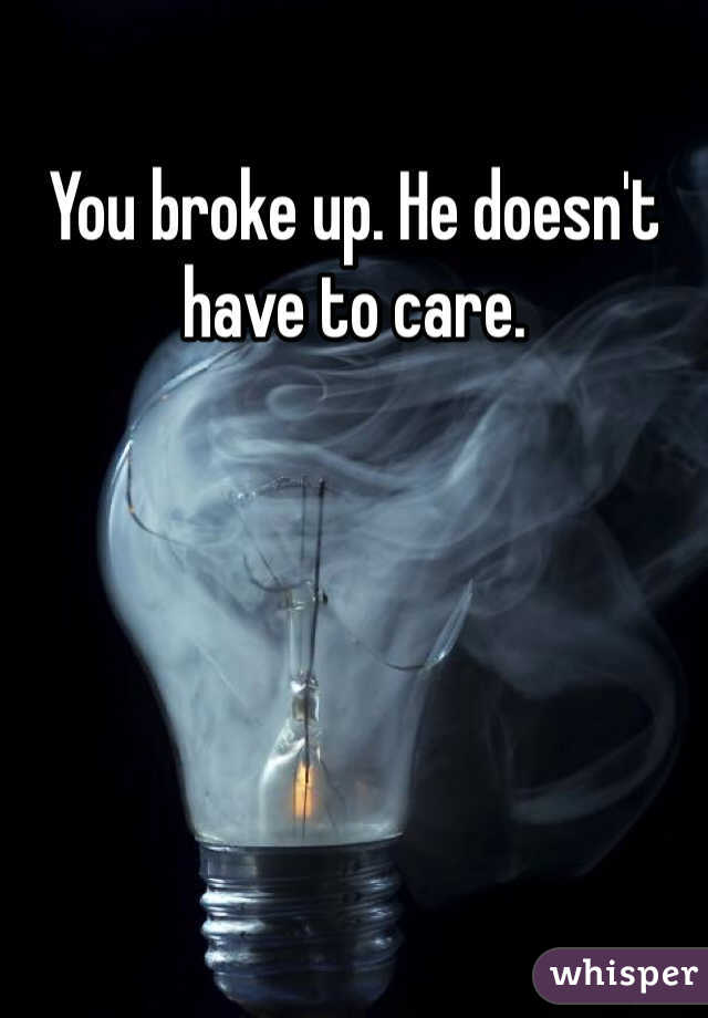 You broke up. He doesn't have to care. 