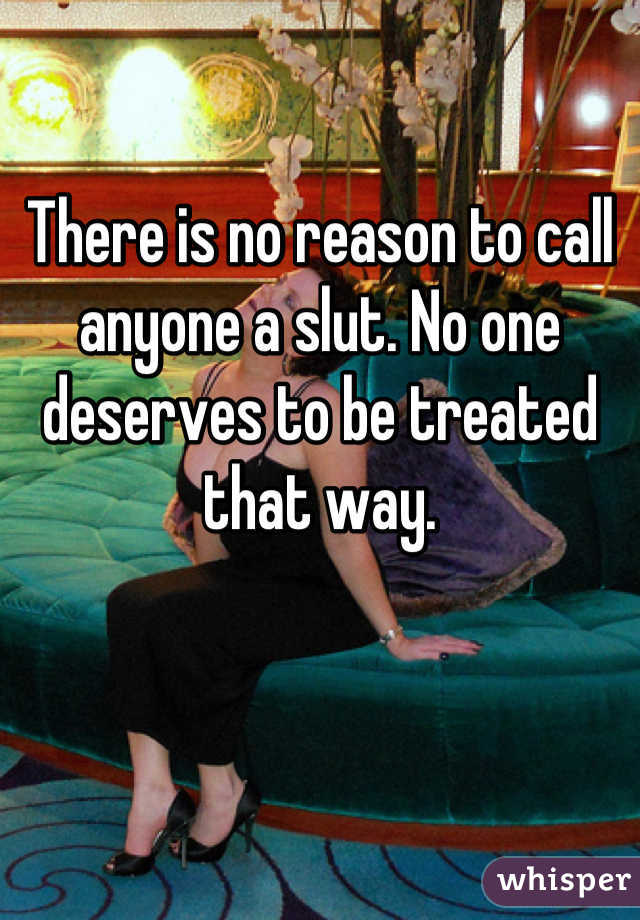 There is no reason to call anyone a slut. No one deserves to be treated that way.
