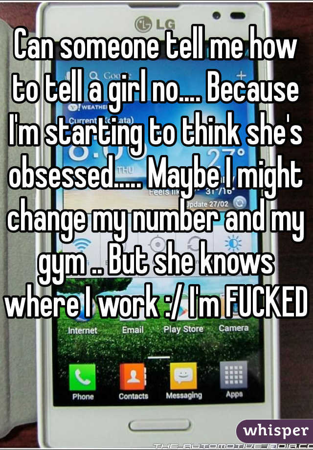Can someone tell me how to tell a girl no.... Because I'm starting to think she's obsessed..... Maybe I might change my number and my gym .. But she knows where I work :/ I'm FUCKED 