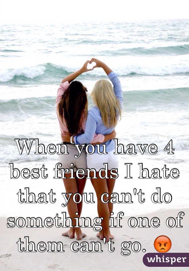 When you have 4 best friends I hate that you can't do something if one of them can't go. 😡 