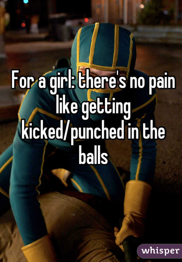 For a girl: there's no pain like getting kicked/punched in the balls