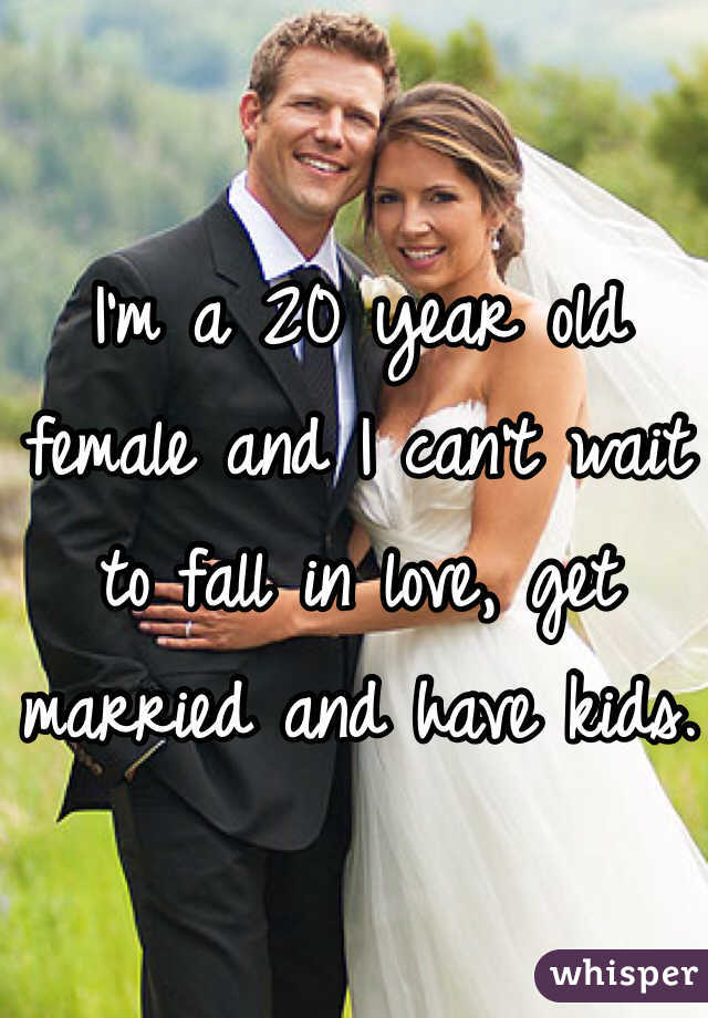 I'm a 20 year old female and I can't wait to fall in love, get married and have kids.