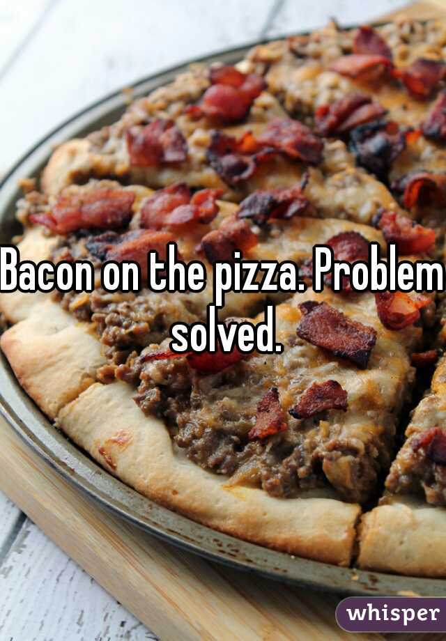 Bacon on the pizza. Problem solved.