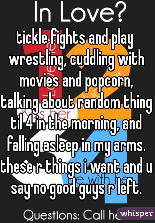 tickle fights and play wrestling, cuddling with movies and popcorn, talking about random thing til 4 in the morning, and falling asleep in my arms. these r things i want and u say no good guys r left.