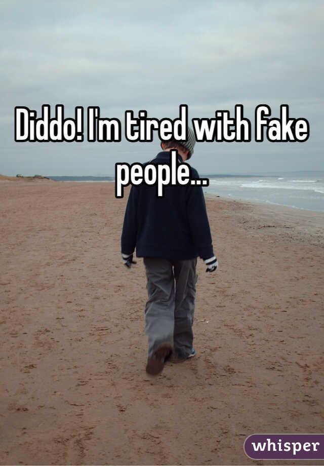 Diddo! I'm tired with fake people...
