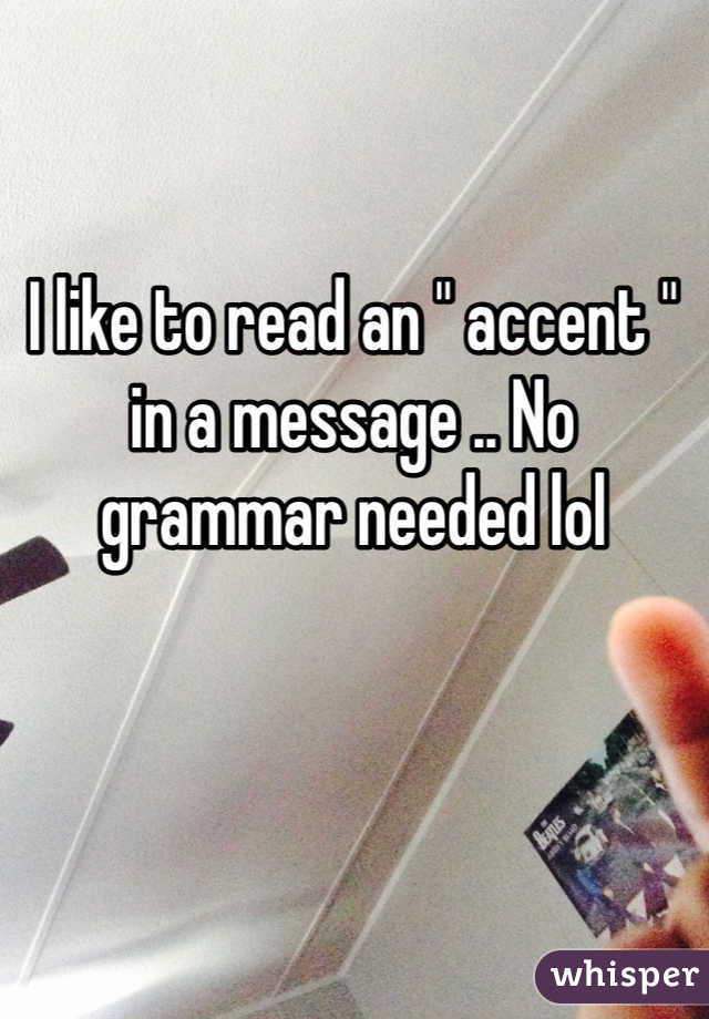 I like to read an " accent " in a message .. No grammar needed lol