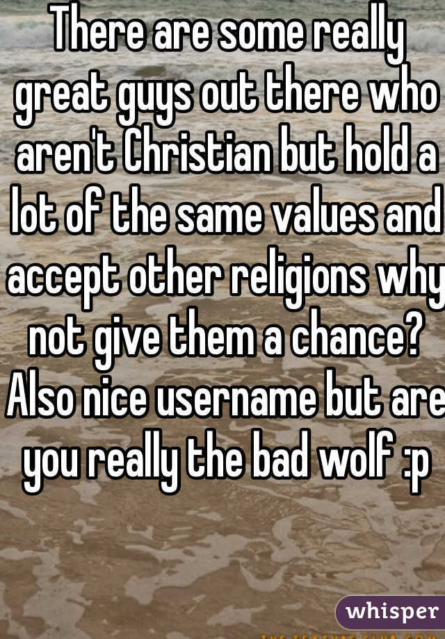 There are some really great guys out there who aren't Christian but hold a lot of the same values and accept other religions why not give them a chance? Also nice username but are you really the bad wolf :p