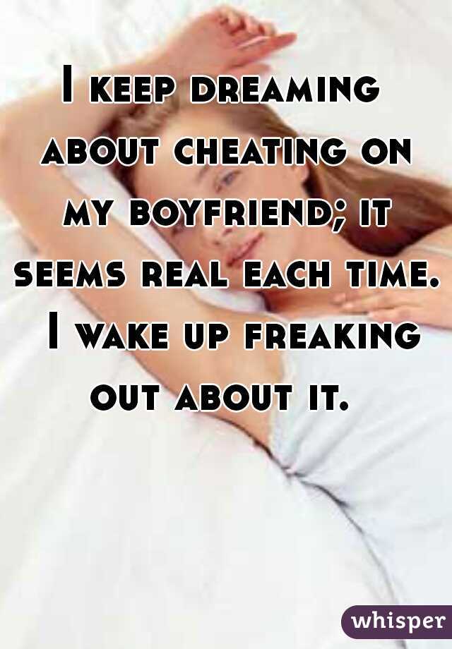 I keep dreaming about cheating on my boyfriend; it seems real each time.  I wake up freaking out about it. 