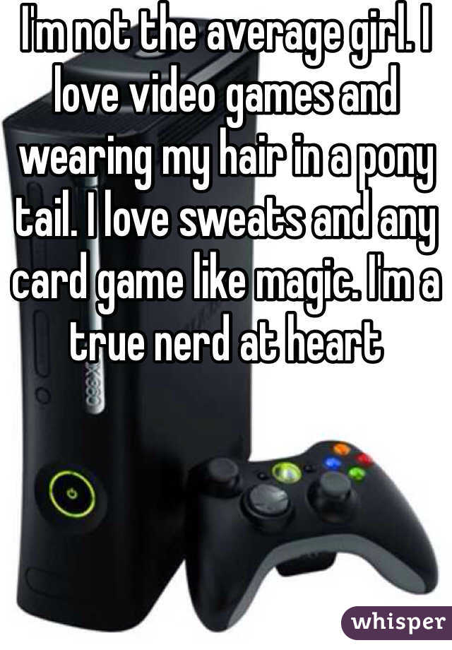 I'm not the average girl. I love video games and wearing my hair in a pony tail. I love sweats and any card game like magic. I'm a true nerd at heart