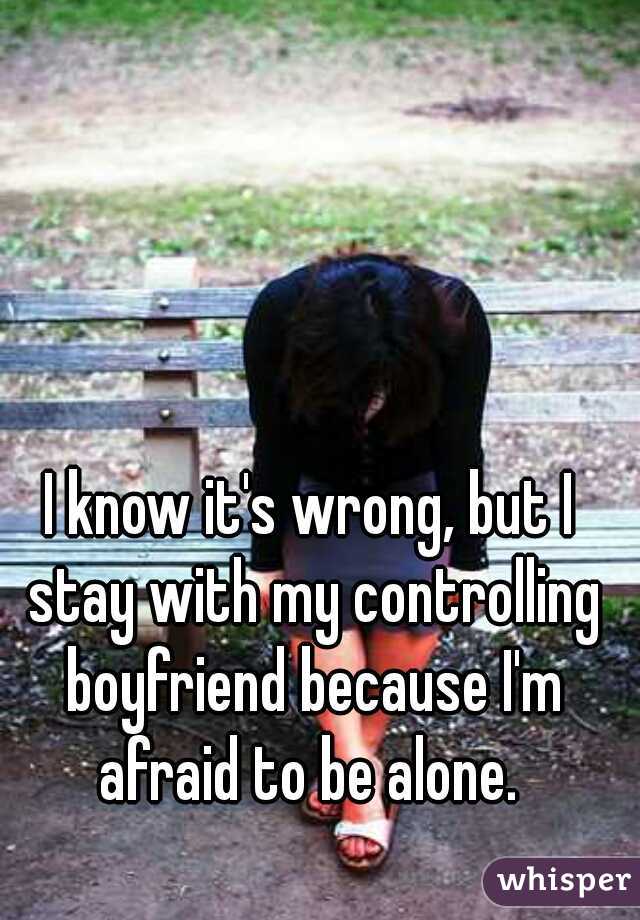 I know it's wrong, but I stay with my controlling boyfriend because I'm afraid to be alone. 