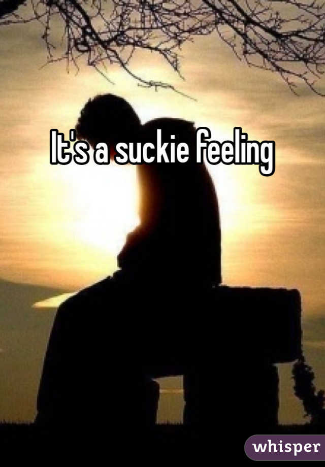 It's a suckie feeling