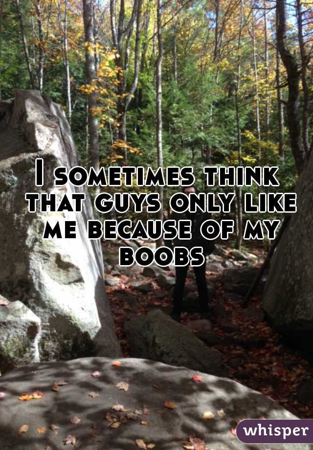 I sometimes think that guys only like me because of my boobs