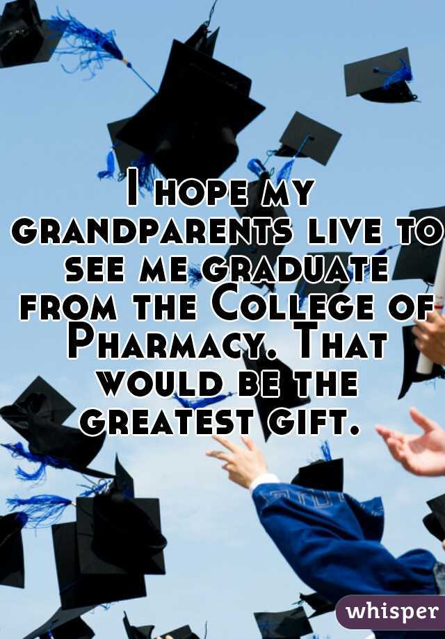 I hope my grandparents live to see me graduate from the College of Pharmacy. That would be the greatest gift. 