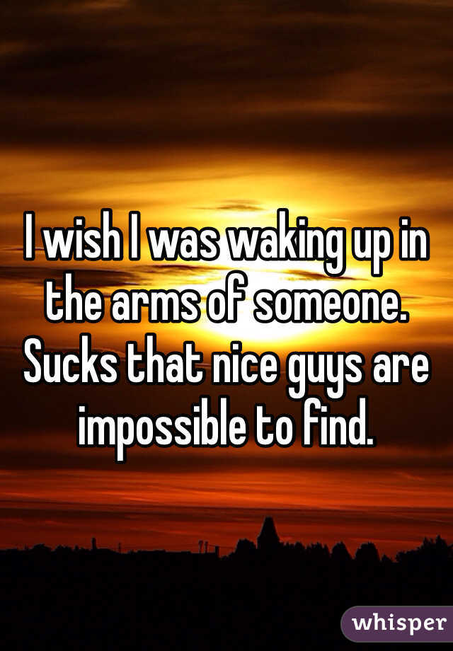 I wish I was waking up in the arms of someone.
Sucks that nice guys are impossible to find.