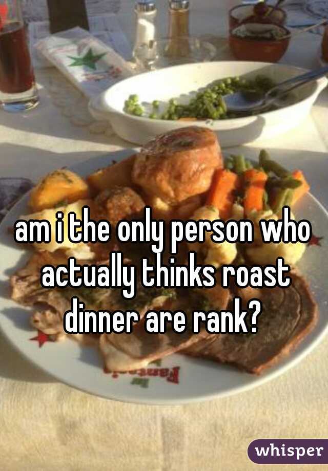 am i the only person who actually thinks roast dinner are rank? 