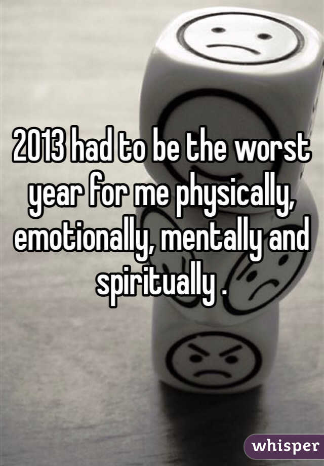 2013 had to be the worst year for me physically, emotionally, mentally and spiritually . 