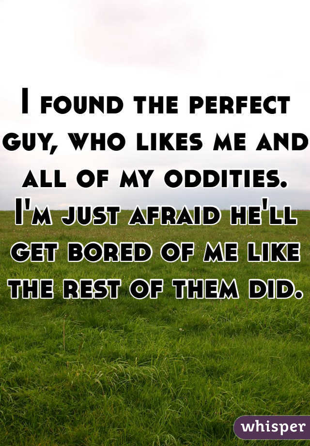 I found the perfect guy, who likes me and all of my oddities. I'm just afraid he'll get bored of me like the rest of them did. 