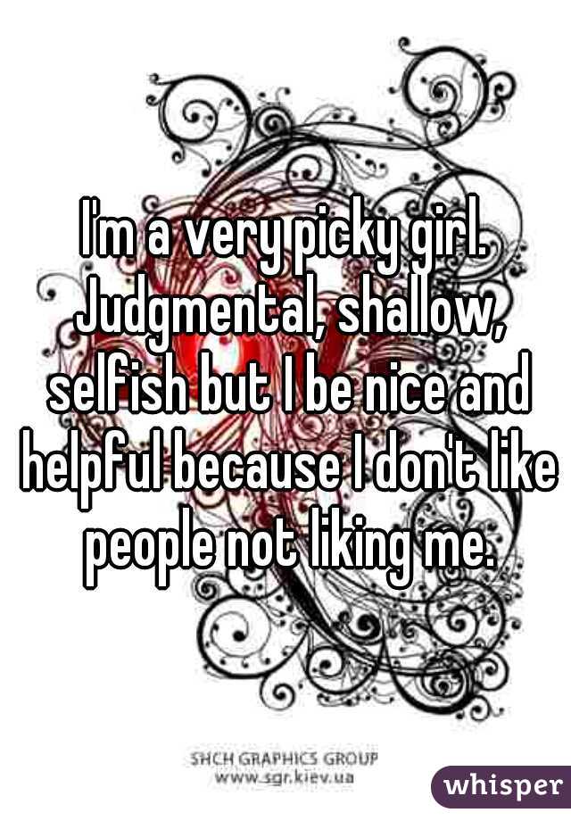 I'm a very picky girl. Judgmental, shallow, selfish but I be nice and helpful because I don't like people not liking me.