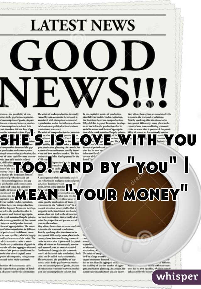 she's is love with you too! and by "you" I mean "your money"