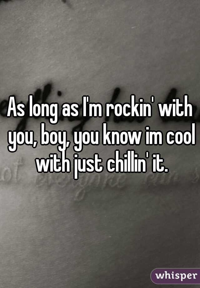 As long as I'm rockin' with you, boy, you know im cool with just chillin' it.